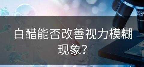 白醋能否改善视力模糊现象？